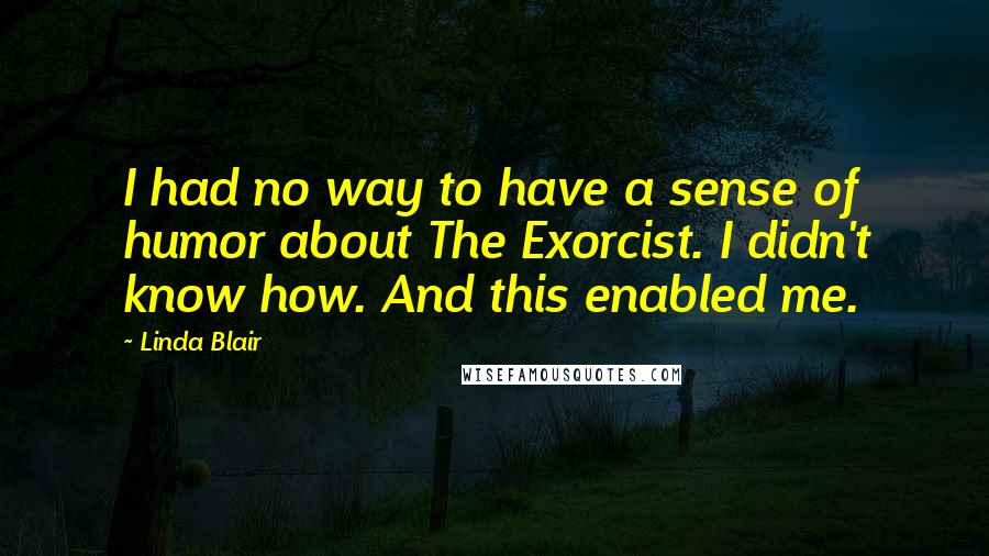 Linda Blair Quotes: I had no way to have a sense of humor about The Exorcist. I didn't know how. And this enabled me.