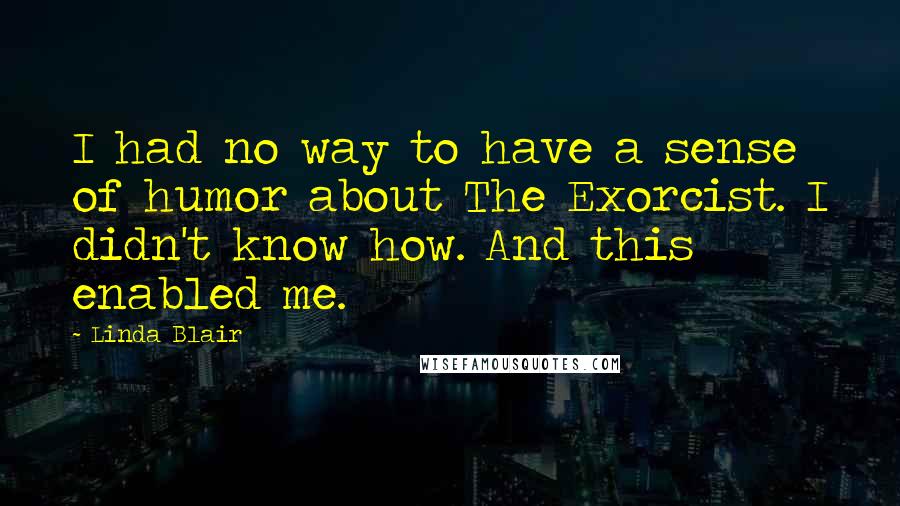 Linda Blair Quotes: I had no way to have a sense of humor about The Exorcist. I didn't know how. And this enabled me.