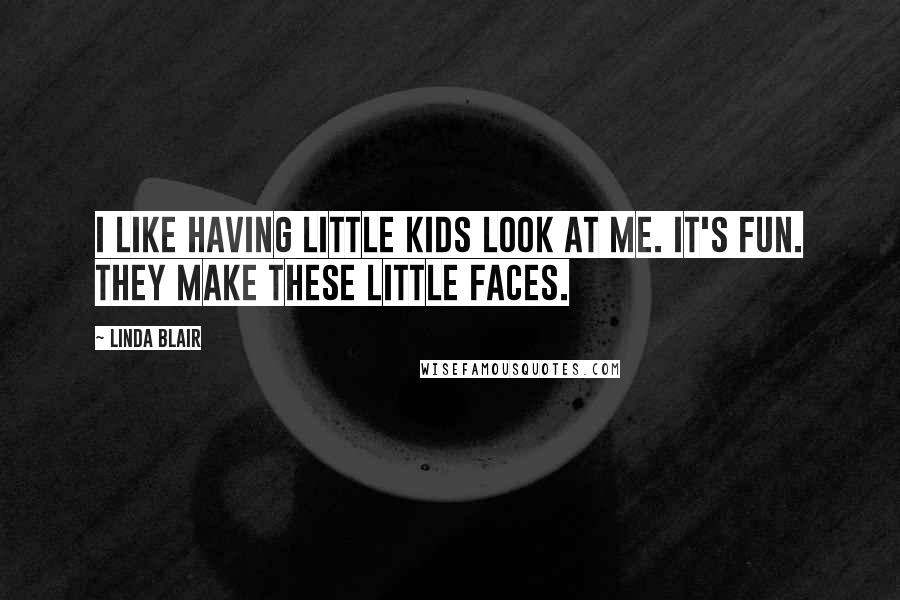 Linda Blair Quotes: I like having little kids look at me. It's fun. They make these little faces.