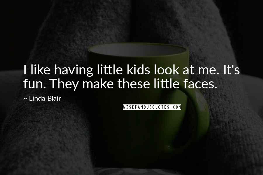 Linda Blair Quotes: I like having little kids look at me. It's fun. They make these little faces.