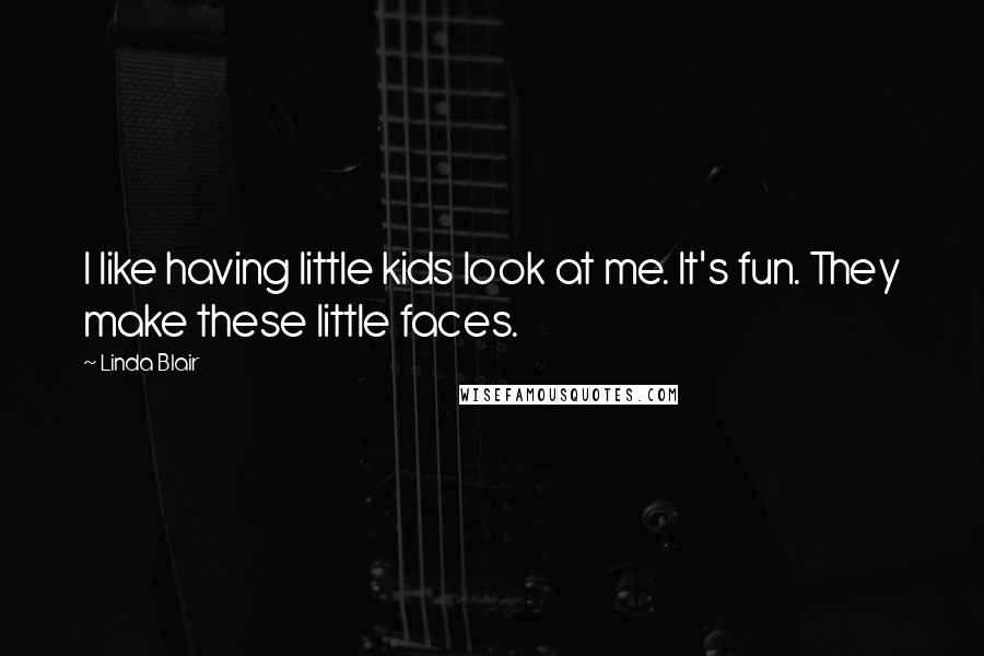 Linda Blair Quotes: I like having little kids look at me. It's fun. They make these little faces.