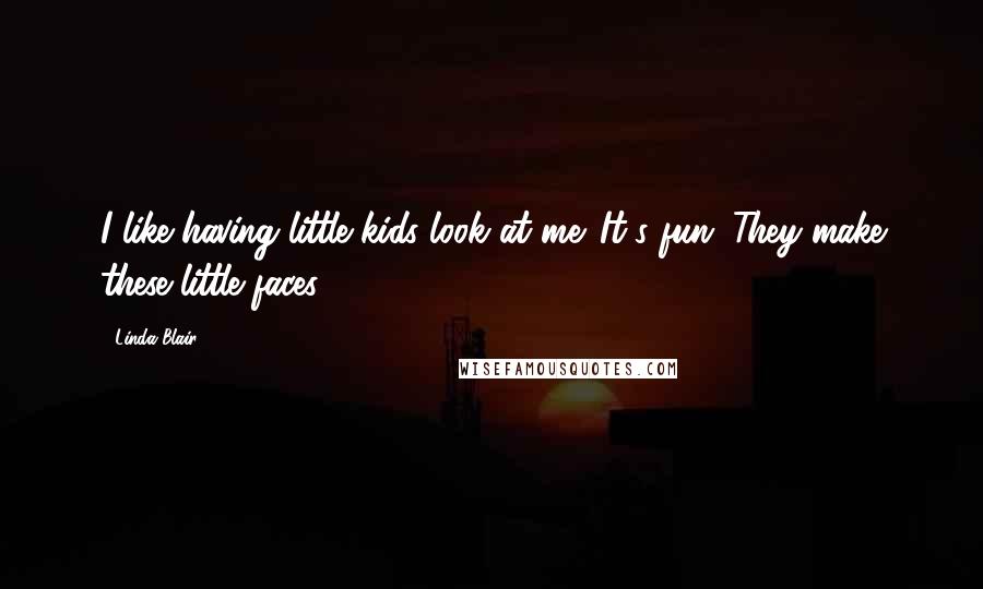 Linda Blair Quotes: I like having little kids look at me. It's fun. They make these little faces.