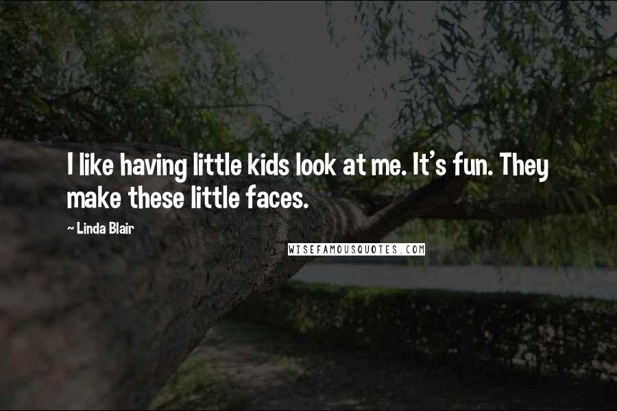 Linda Blair Quotes: I like having little kids look at me. It's fun. They make these little faces.