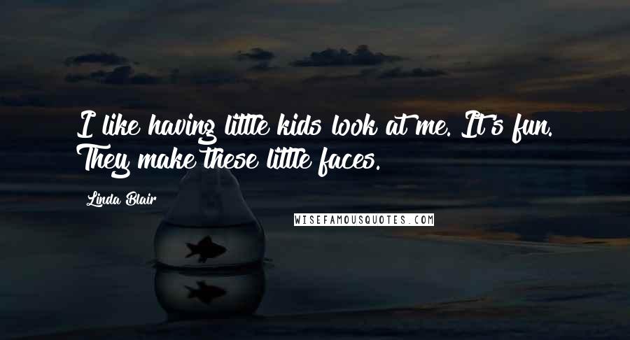 Linda Blair Quotes: I like having little kids look at me. It's fun. They make these little faces.