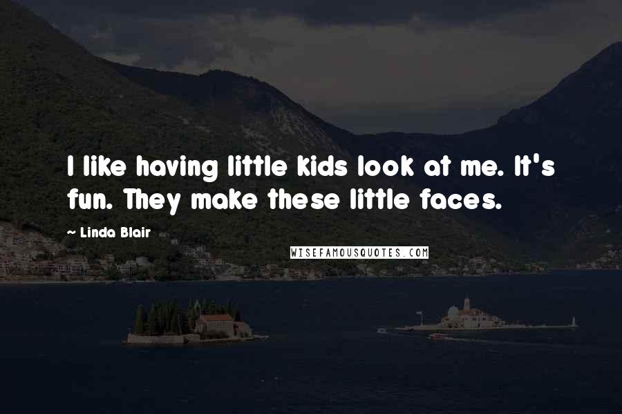 Linda Blair Quotes: I like having little kids look at me. It's fun. They make these little faces.