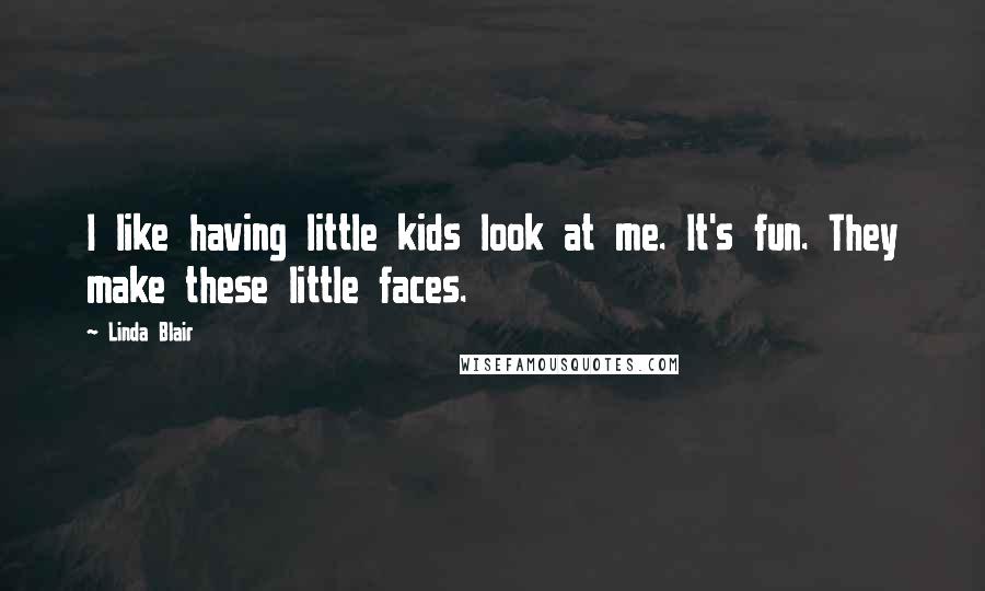 Linda Blair Quotes: I like having little kids look at me. It's fun. They make these little faces.