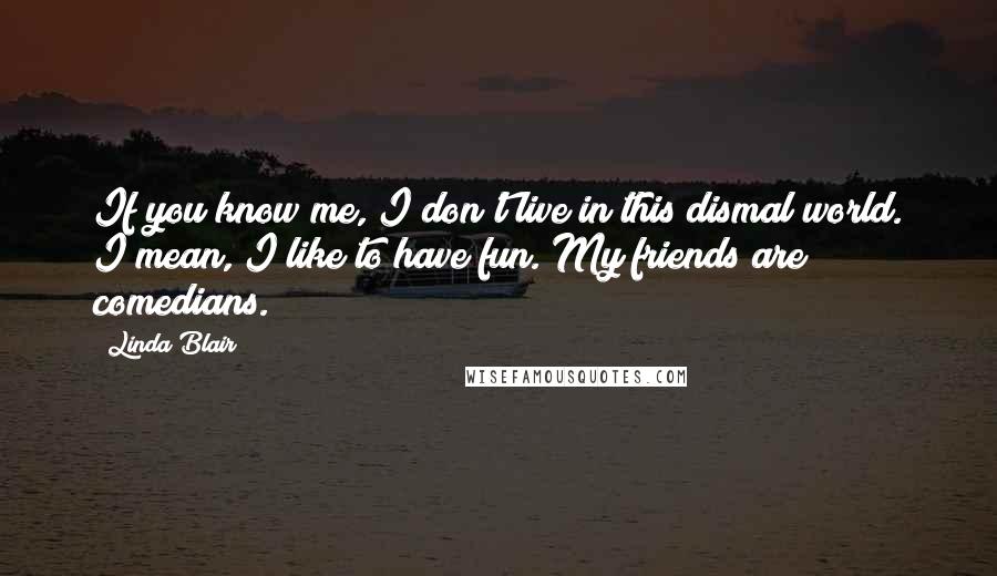 Linda Blair Quotes: If you know me, I don't live in this dismal world. I mean, I like to have fun. My friends are comedians.