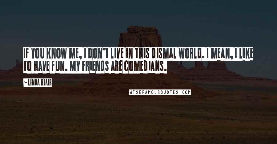 Linda Blair Quotes: If you know me, I don't live in this dismal world. I mean, I like to have fun. My friends are comedians.