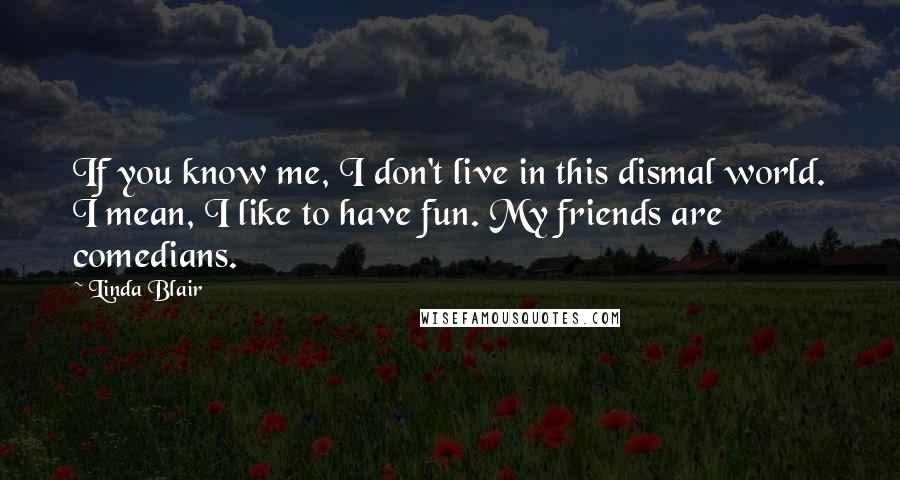 Linda Blair Quotes: If you know me, I don't live in this dismal world. I mean, I like to have fun. My friends are comedians.
