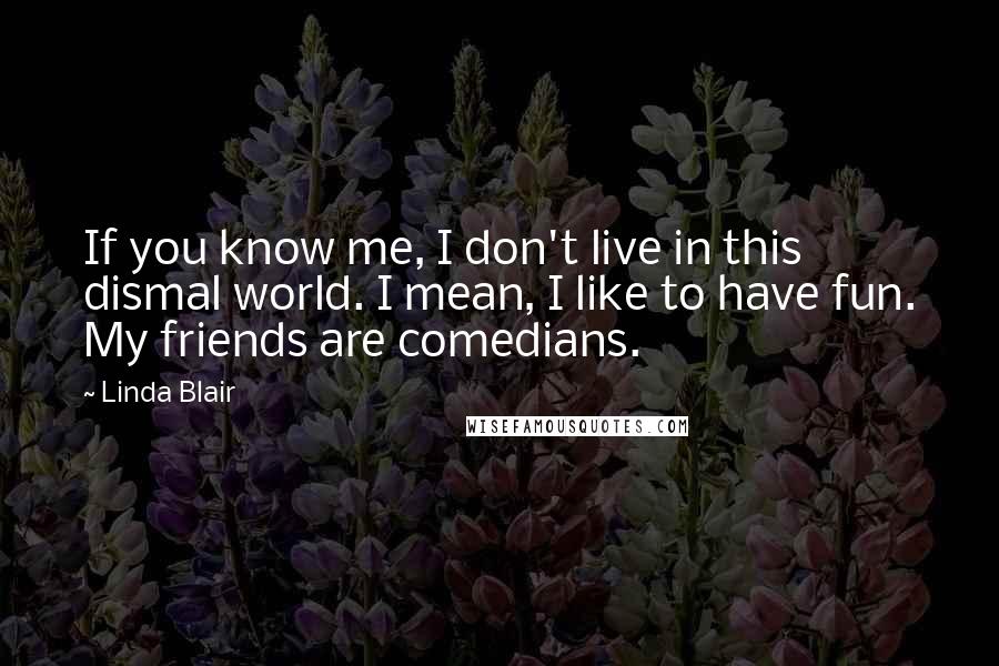 Linda Blair Quotes: If you know me, I don't live in this dismal world. I mean, I like to have fun. My friends are comedians.