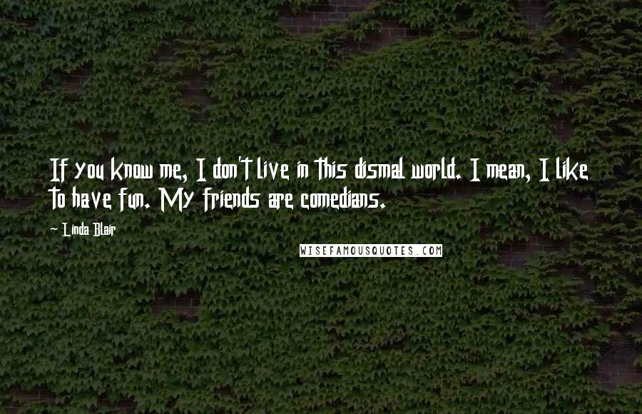 Linda Blair Quotes: If you know me, I don't live in this dismal world. I mean, I like to have fun. My friends are comedians.