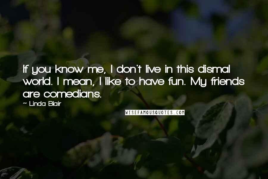 Linda Blair Quotes: If you know me, I don't live in this dismal world. I mean, I like to have fun. My friends are comedians.