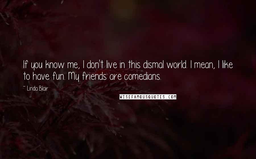 Linda Blair Quotes: If you know me, I don't live in this dismal world. I mean, I like to have fun. My friends are comedians.