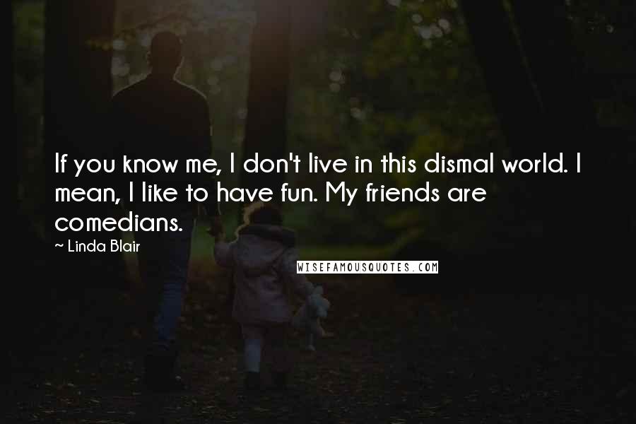 Linda Blair Quotes: If you know me, I don't live in this dismal world. I mean, I like to have fun. My friends are comedians.