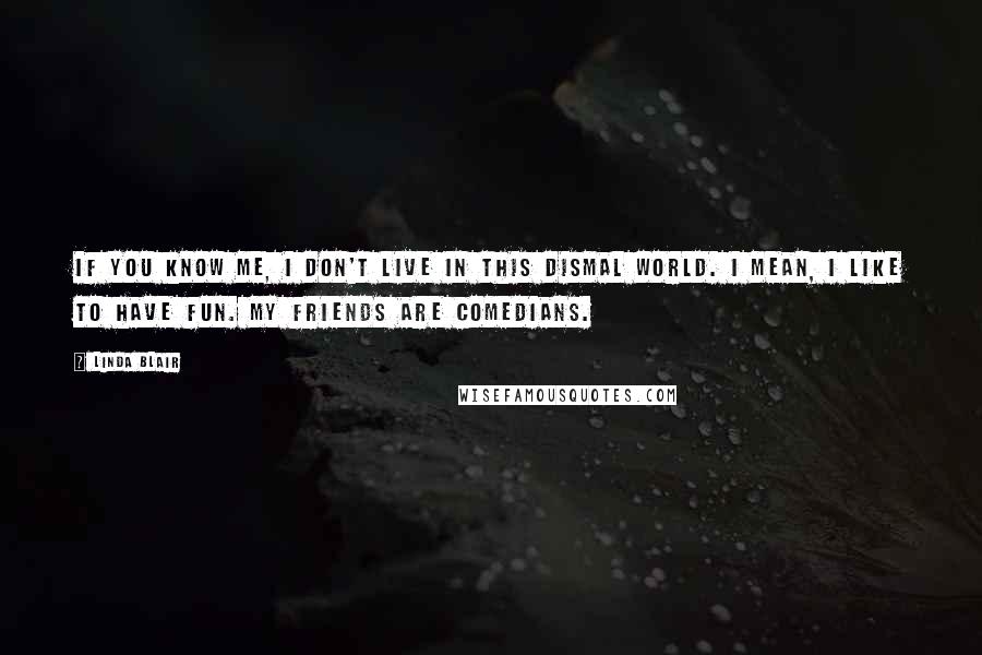 Linda Blair Quotes: If you know me, I don't live in this dismal world. I mean, I like to have fun. My friends are comedians.