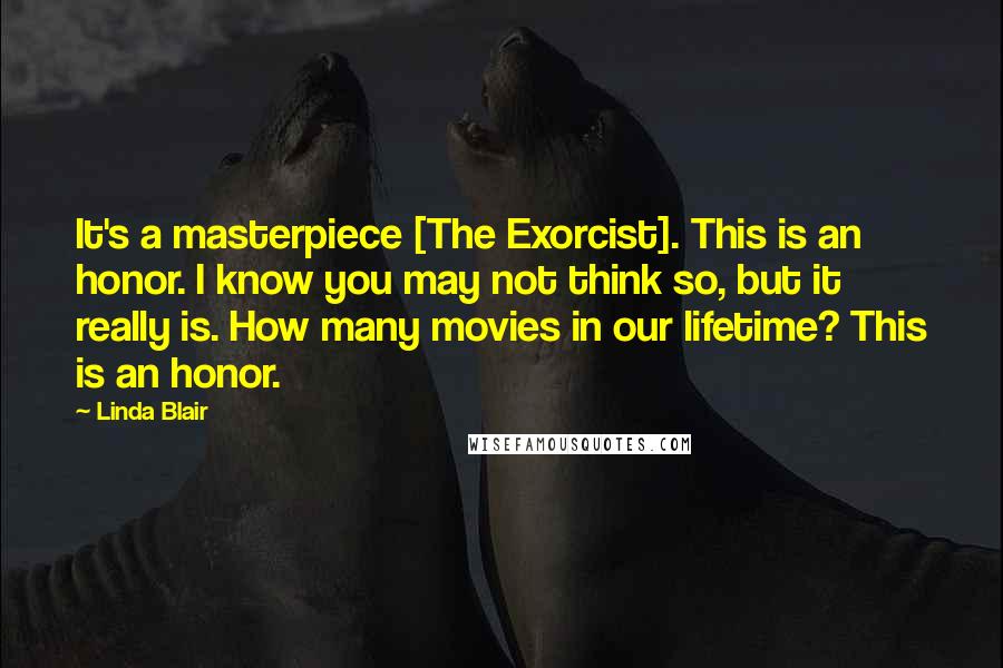 Linda Blair Quotes: It's a masterpiece [The Exorcist]. This is an honor. I know you may not think so, but it really is. How many movies in our lifetime? This is an honor.