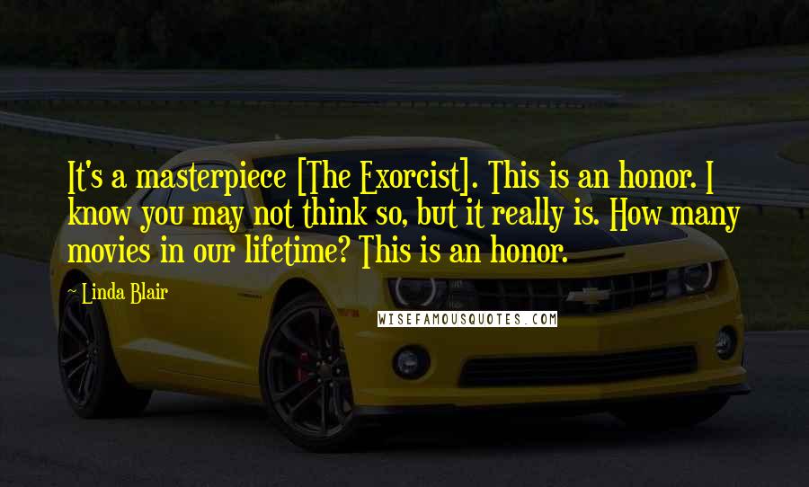 Linda Blair Quotes: It's a masterpiece [The Exorcist]. This is an honor. I know you may not think so, but it really is. How many movies in our lifetime? This is an honor.