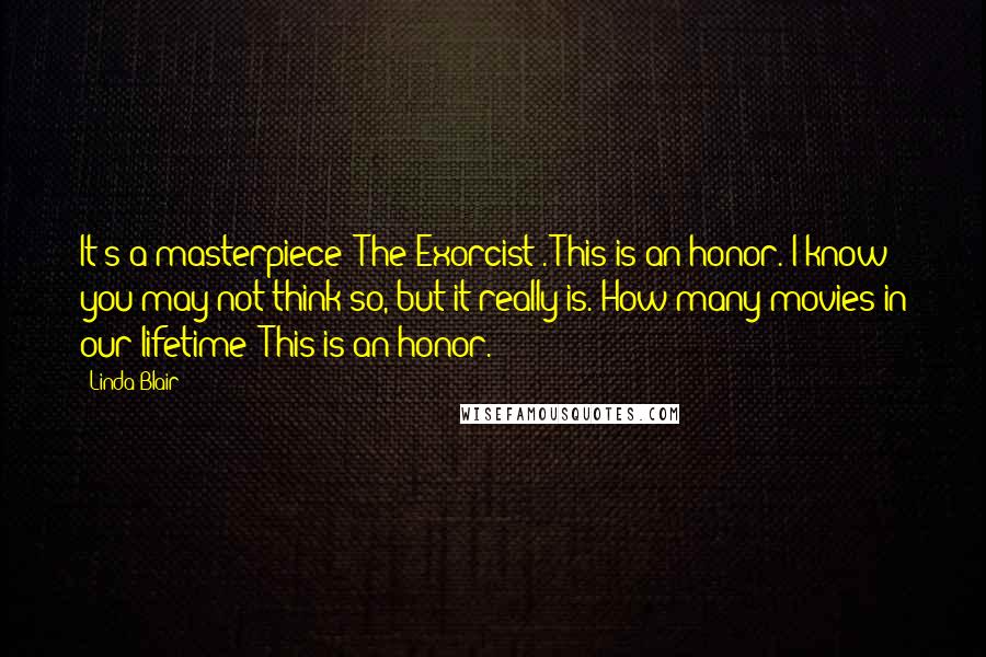 Linda Blair Quotes: It's a masterpiece [The Exorcist]. This is an honor. I know you may not think so, but it really is. How many movies in our lifetime? This is an honor.