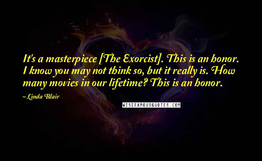 Linda Blair Quotes: It's a masterpiece [The Exorcist]. This is an honor. I know you may not think so, but it really is. How many movies in our lifetime? This is an honor.