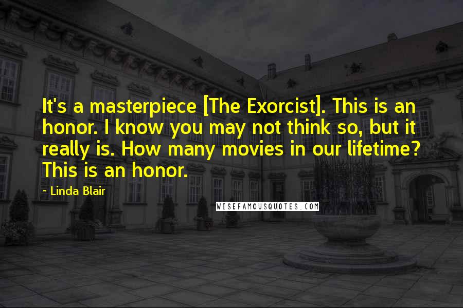 Linda Blair Quotes: It's a masterpiece [The Exorcist]. This is an honor. I know you may not think so, but it really is. How many movies in our lifetime? This is an honor.