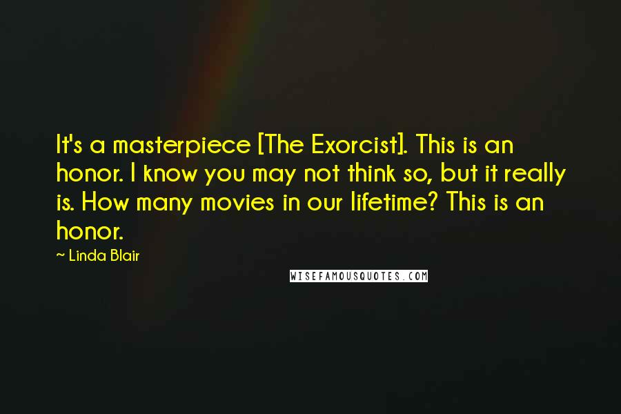 Linda Blair Quotes: It's a masterpiece [The Exorcist]. This is an honor. I know you may not think so, but it really is. How many movies in our lifetime? This is an honor.