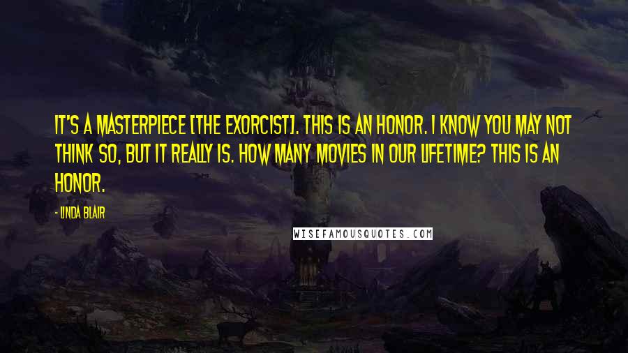 Linda Blair Quotes: It's a masterpiece [The Exorcist]. This is an honor. I know you may not think so, but it really is. How many movies in our lifetime? This is an honor.