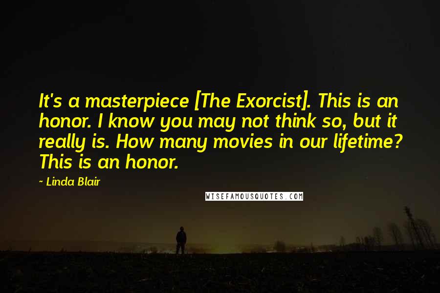 Linda Blair Quotes: It's a masterpiece [The Exorcist]. This is an honor. I know you may not think so, but it really is. How many movies in our lifetime? This is an honor.