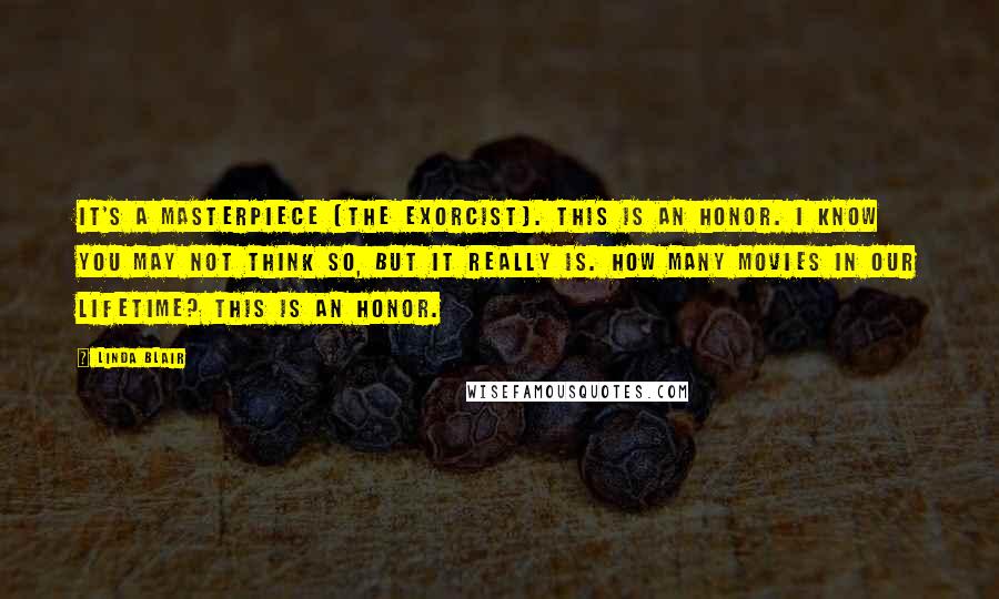 Linda Blair Quotes: It's a masterpiece [The Exorcist]. This is an honor. I know you may not think so, but it really is. How many movies in our lifetime? This is an honor.