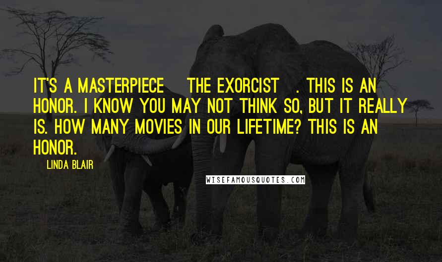 Linda Blair Quotes: It's a masterpiece [The Exorcist]. This is an honor. I know you may not think so, but it really is. How many movies in our lifetime? This is an honor.