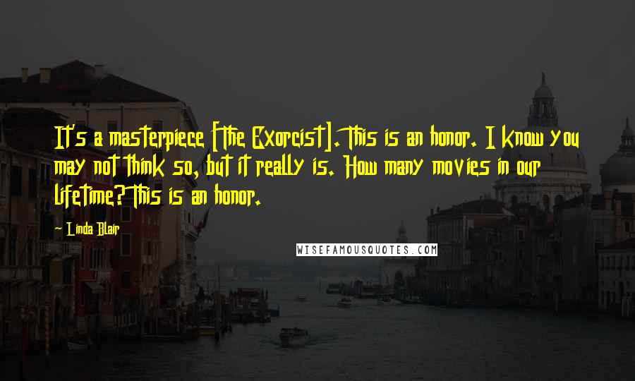 Linda Blair Quotes: It's a masterpiece [The Exorcist]. This is an honor. I know you may not think so, but it really is. How many movies in our lifetime? This is an honor.