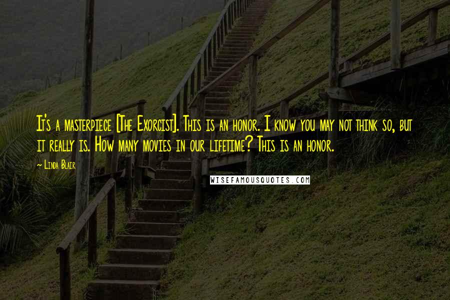 Linda Blair Quotes: It's a masterpiece [The Exorcist]. This is an honor. I know you may not think so, but it really is. How many movies in our lifetime? This is an honor.