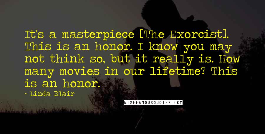 Linda Blair Quotes: It's a masterpiece [The Exorcist]. This is an honor. I know you may not think so, but it really is. How many movies in our lifetime? This is an honor.