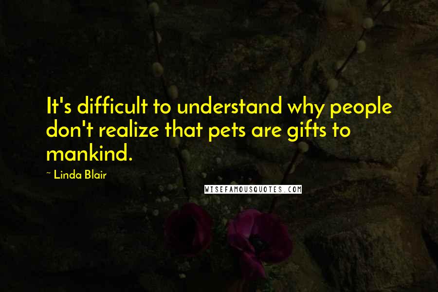 Linda Blair Quotes: It's difficult to understand why people don't realize that pets are gifts to mankind.