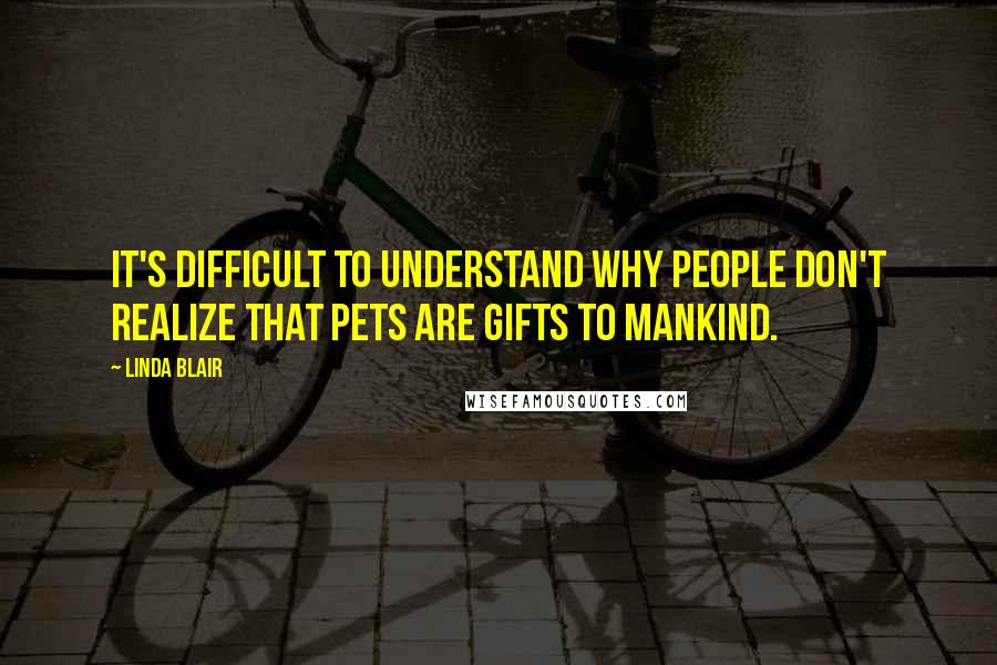 Linda Blair Quotes: It's difficult to understand why people don't realize that pets are gifts to mankind.