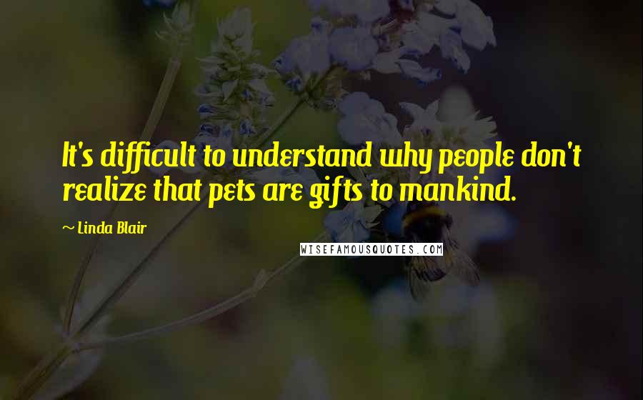 Linda Blair Quotes: It's difficult to understand why people don't realize that pets are gifts to mankind.