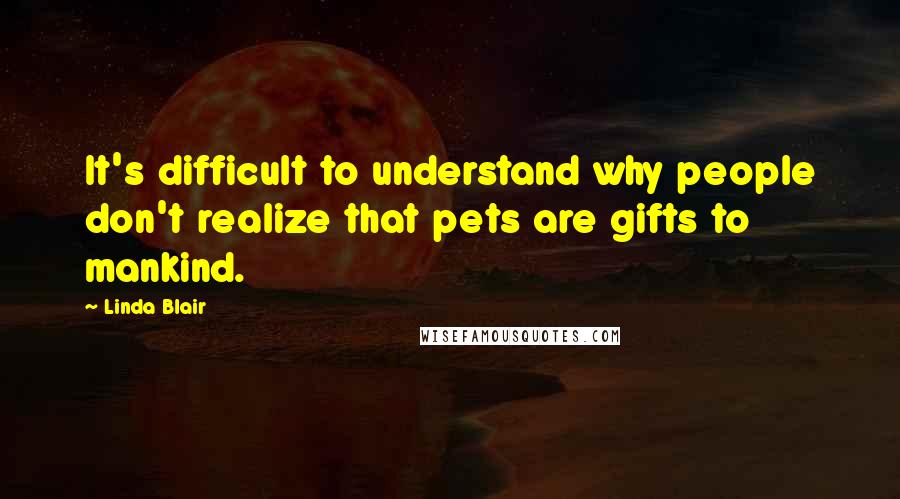 Linda Blair Quotes: It's difficult to understand why people don't realize that pets are gifts to mankind.