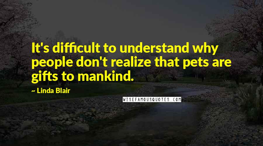 Linda Blair Quotes: It's difficult to understand why people don't realize that pets are gifts to mankind.