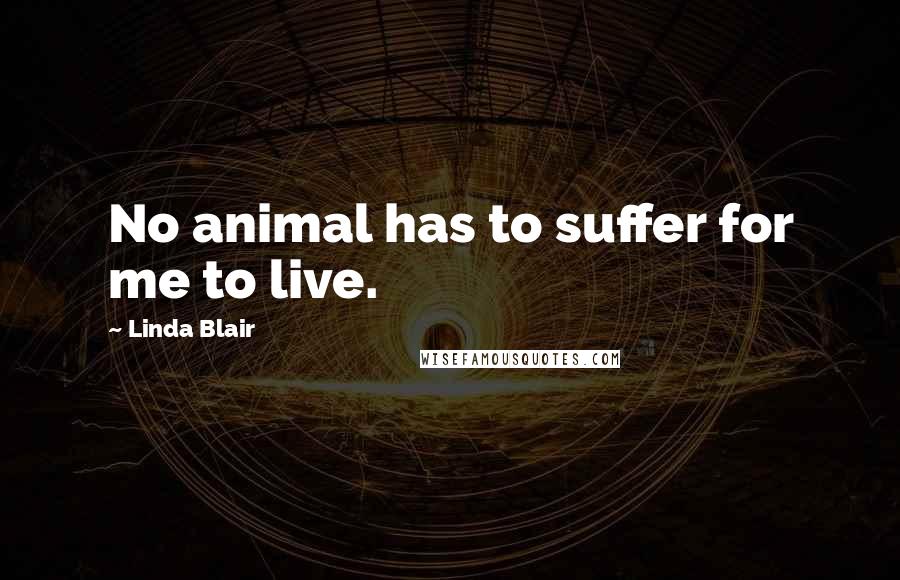 Linda Blair Quotes: No animal has to suffer for me to live.