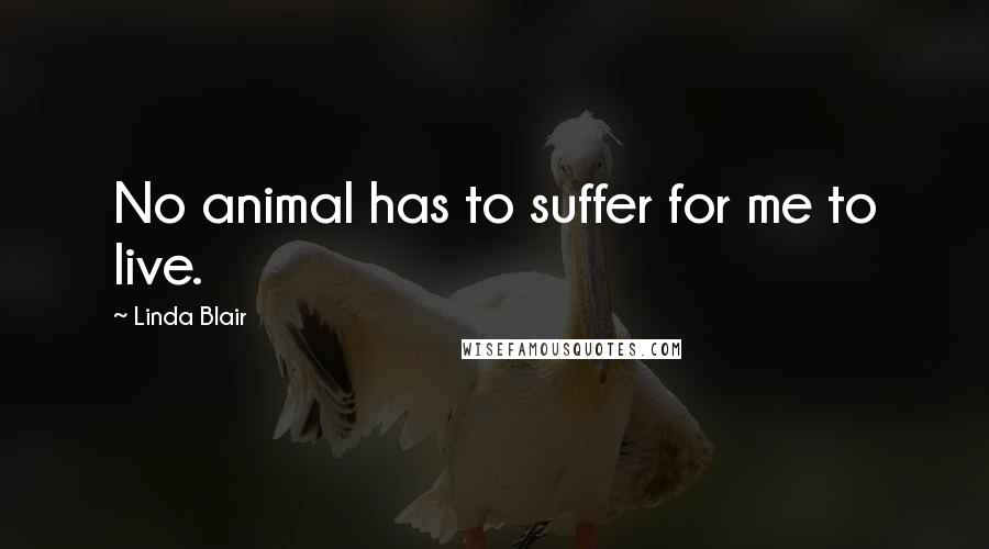 Linda Blair Quotes: No animal has to suffer for me to live.