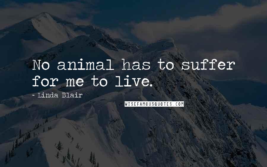 Linda Blair Quotes: No animal has to suffer for me to live.