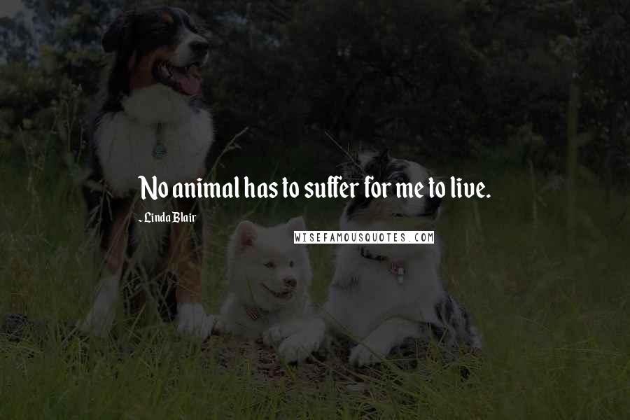 Linda Blair Quotes: No animal has to suffer for me to live.