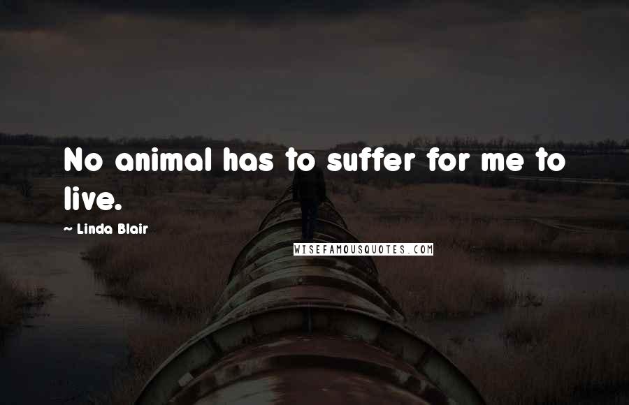 Linda Blair Quotes: No animal has to suffer for me to live.