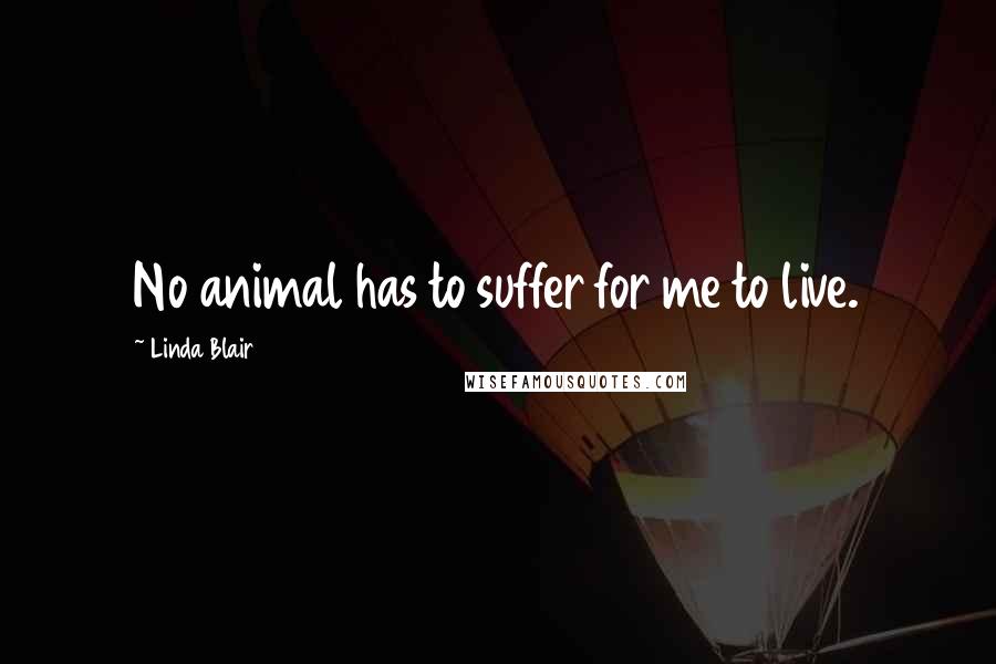 Linda Blair Quotes: No animal has to suffer for me to live.