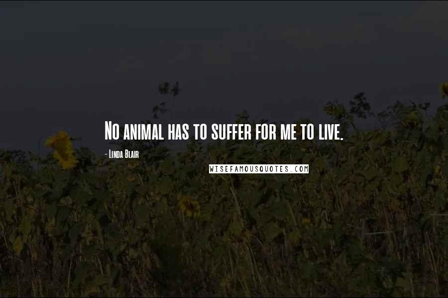 Linda Blair Quotes: No animal has to suffer for me to live.