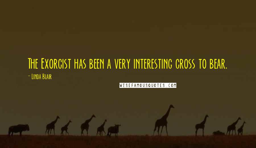 Linda Blair Quotes: The Exorcist has been a very interesting cross to bear.