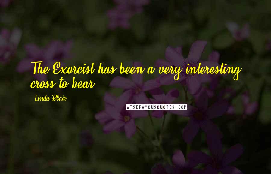 Linda Blair Quotes: The Exorcist has been a very interesting cross to bear.