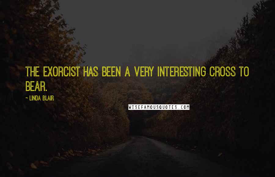 Linda Blair Quotes: The Exorcist has been a very interesting cross to bear.