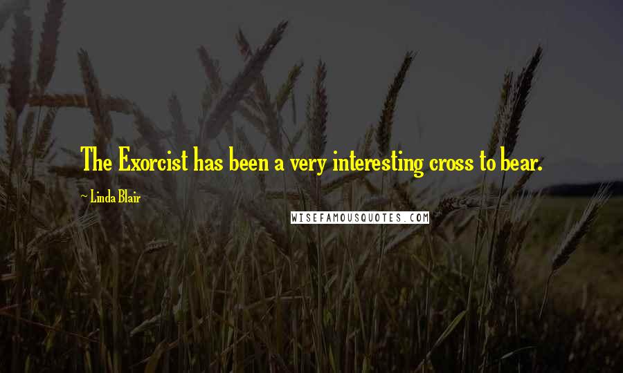 Linda Blair Quotes: The Exorcist has been a very interesting cross to bear.