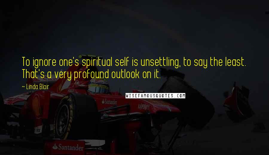 Linda Blair Quotes: To ignore one's spiritual self is unsettling, to say the least. That's a very profound outlook on it.