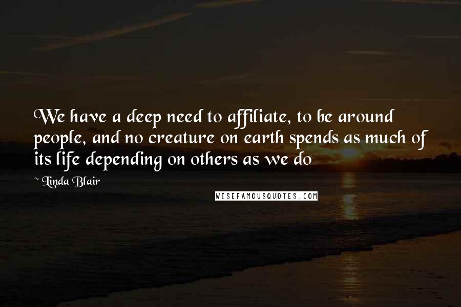 Linda Blair Quotes: We have a deep need to affiliate, to be around people, and no creature on earth spends as much of its life depending on others as we do